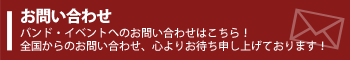 お問い合わせ　バンド・イベントへのお問い合わせはこちら！全国からのお問い合わせ、心よりお待ち申し上げております！